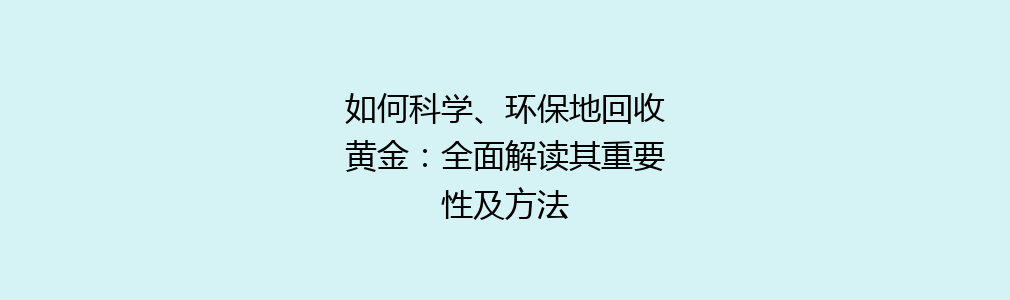 如何科学、环保地回收黄金：全面解读其重要性及方法