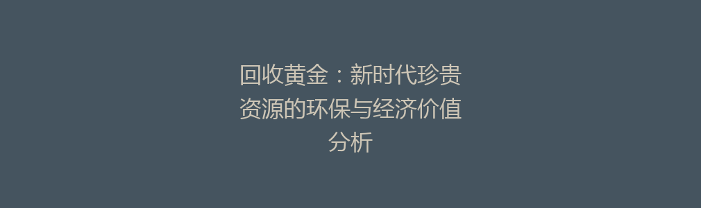 回收黄金：新时代珍贵资源的环保与经济价值分析