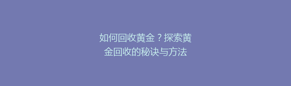 如何回收黄金？探索黄金回收的秘诀与方法