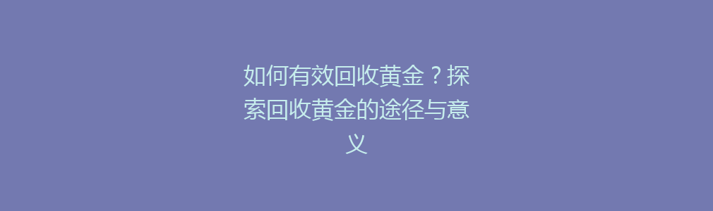 如何有效回收黄金？探索回收黄金的途径与意义