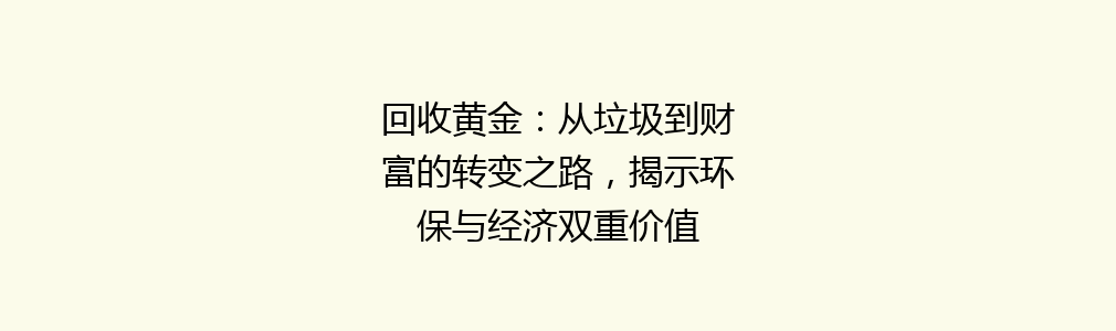 回收黄金：从垃圾到财富的转变之路，揭示环保与经济双重价值