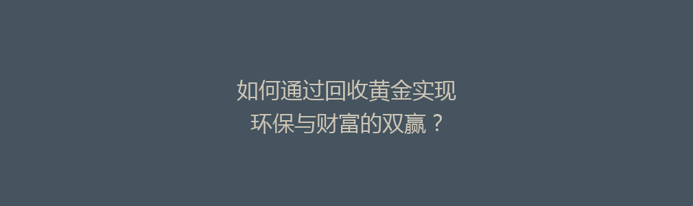 如何通过回收黄金实现环保与财富的双赢？