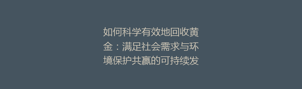 如何科学有效地回收黄金：满足社会需求与环境保护共赢的可持续发展之路