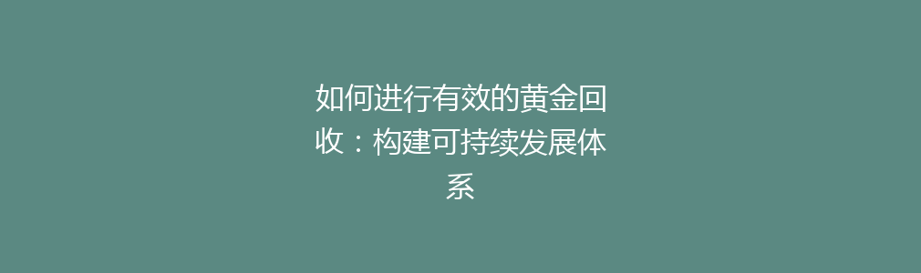 如何进行有效的黄金回收：构建可持续发展体系