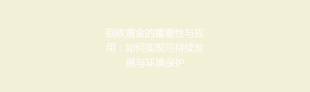 回收黄金的重要性与应用：如何实现可持续发展与环境保护