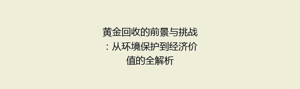 黄金回收的前景与挑战：从环境保护到经济价值的全解析