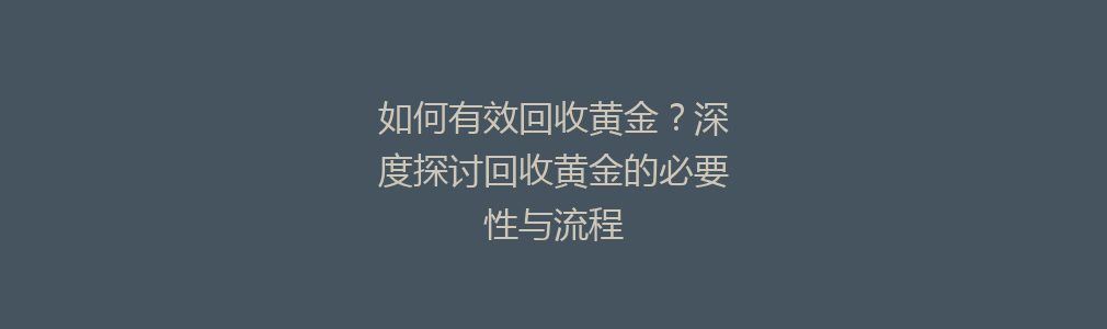 如何有效回收黄金？深度探讨回收黄金的必要性与流程