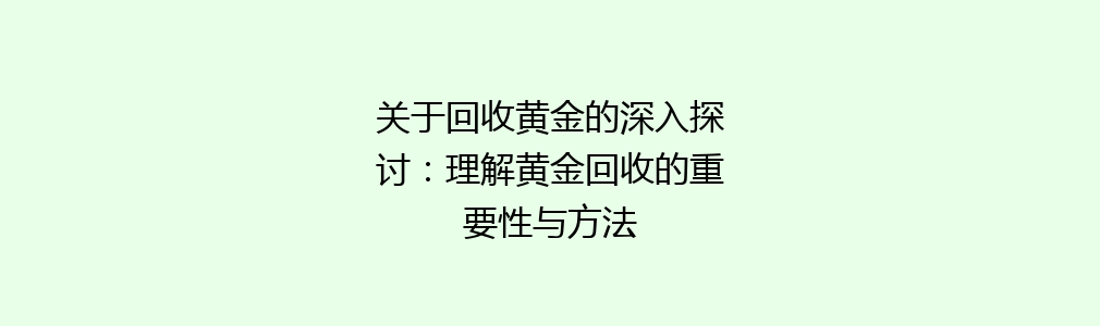 关于回收黄金的深入探讨：理解黄金回收的重要性与方法