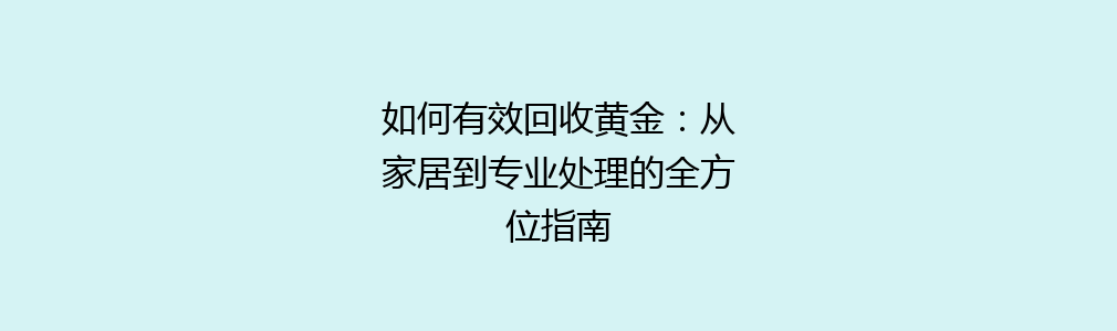 如何有效回收黄金：从家居到专业处理的全方位指南