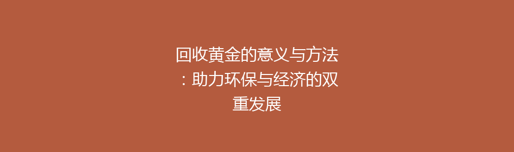 回收黄金的意义与方法：助力环保与经济的双重发展