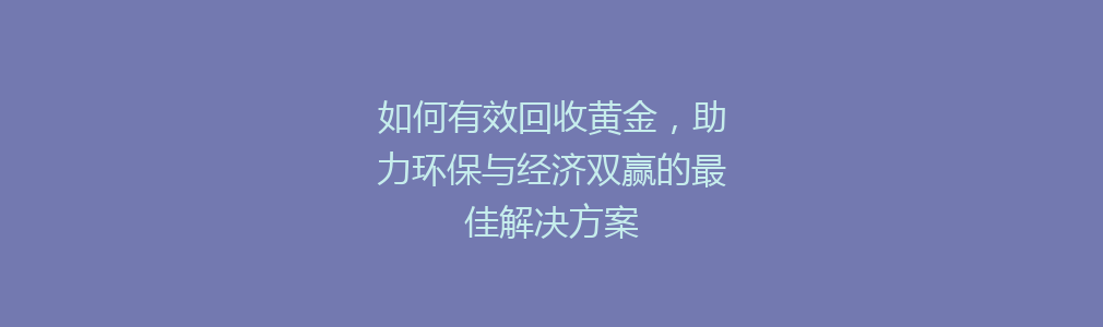 如何有效回收黄金，助力环保与经济双赢的最佳解决方案