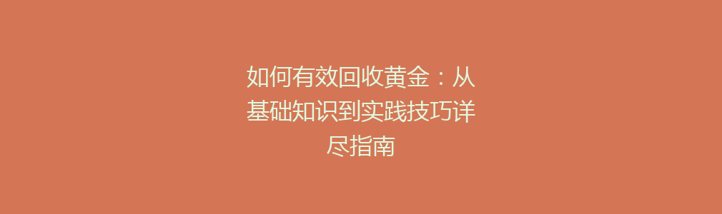 如何有效回收黄金：从基础知识到实践技巧详尽指南