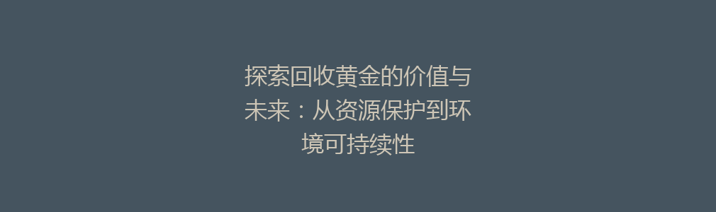 探索回收黄金的价值与未来：从资源保护到环境可持续性