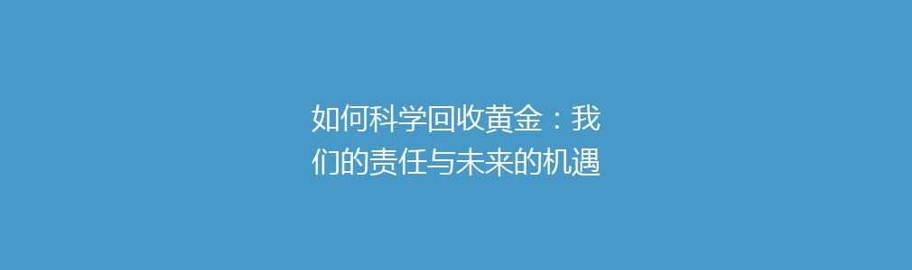 如何科学回收黄金：我们的责任与未来的机遇