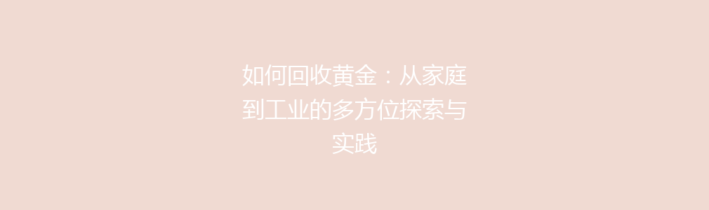 如何回收黄金：从家庭到工业的多方位探索与实践