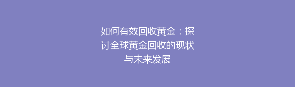 如何有效回收黄金：探讨全球黄金回收的现状与未来发展