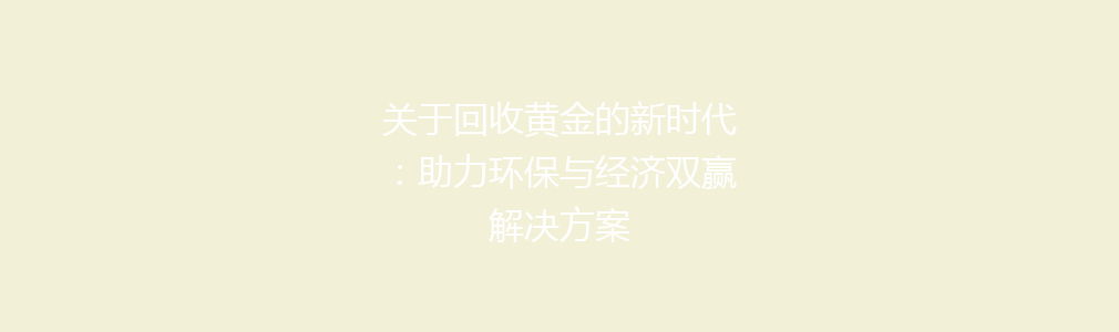 关于回收黄金的新时代：助力环保与经济双赢解决方案