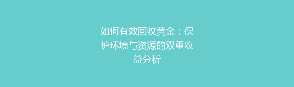 如何有效回收黄金：保护环境与资源的双重收益分析