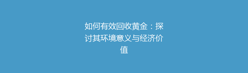 如何有效回收黄金：探讨其环境意义与经济价值