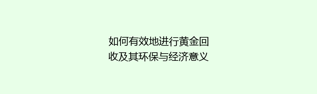 如何有效地进行黄金回收及其环保与经济意义