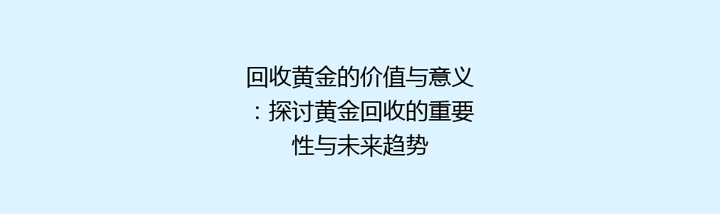 回收黄金的价值与意义：探讨黄金回收的重要性与未来趋势