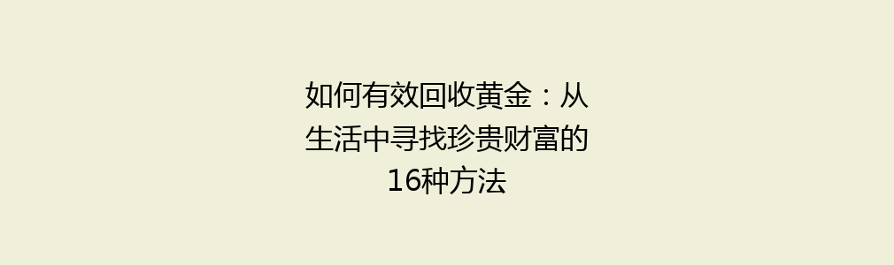 如何有效回收黄金：从生活中寻找珍贵财富的16种方法