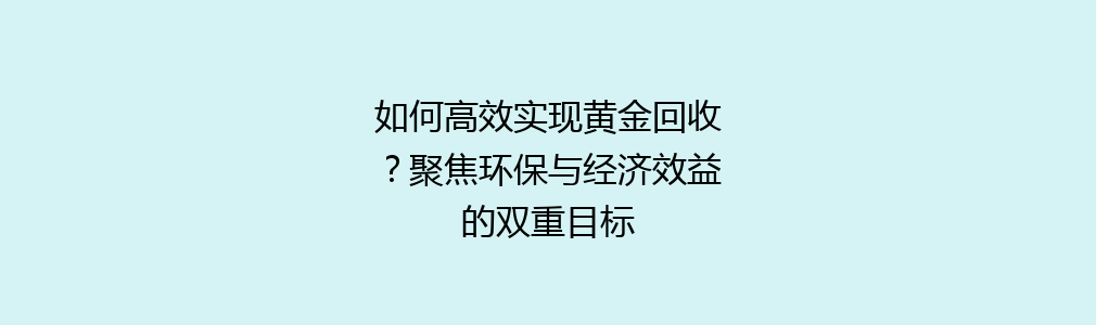 如何高效实现黄金回收？聚焦环保与经济效益的双重目标