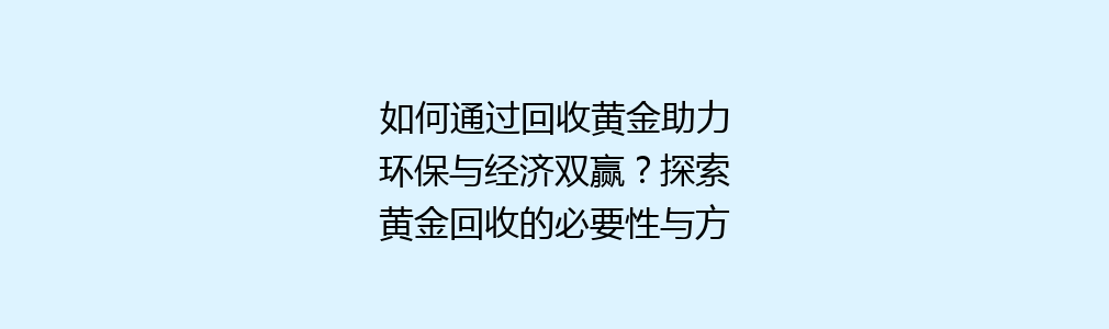 如何通过回收黄金助力环保与经济双赢？探索黄金回收的必要性与方法