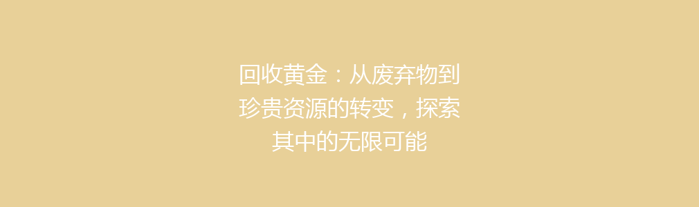 回收黄金：从废弃物到珍贵资源的转变，探索其中的无限可能