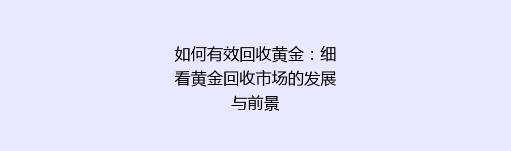 如何有效回收黄金：细看黄金回收市场的发展与前景