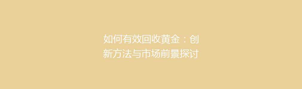 如何有效回收黄金：创新方法与市场前景探讨