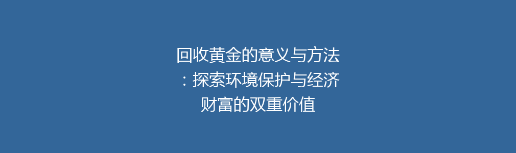 回收黄金的意义与方法：探索环境保护与经济财富的双重价值