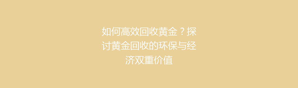 如何高效回收黄金？探讨黄金回收的环保与经济双重价值