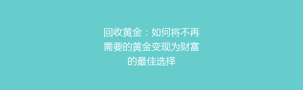 回收黄金：如何将不再需要的黄金变现为财富的最佳选择