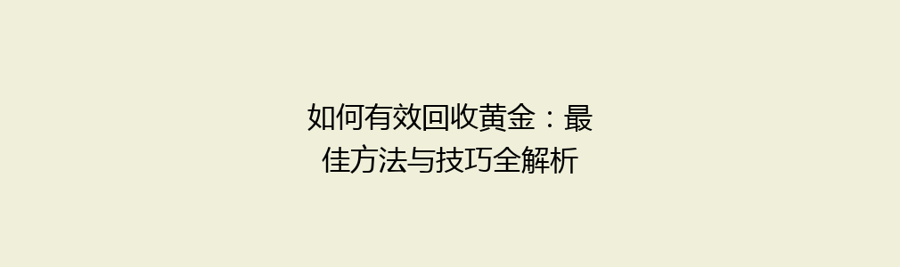 如何有效回收黄金：最佳方法与技巧全解析