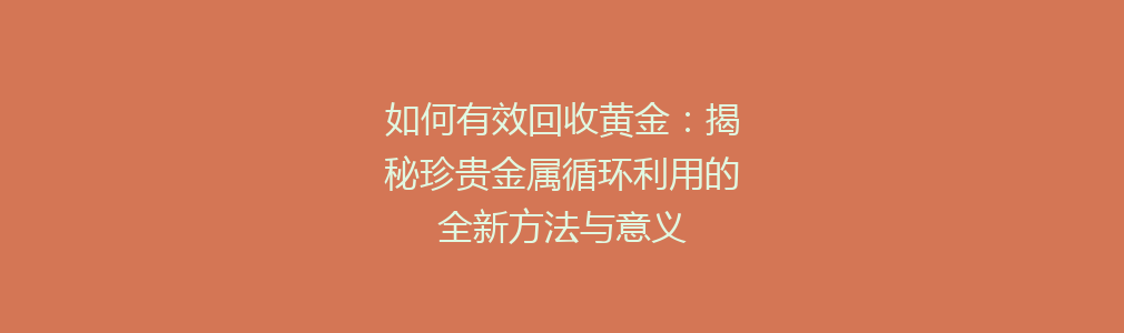 如何有效回收黄金：揭秘珍贵金属循环利用的全新方法与意义