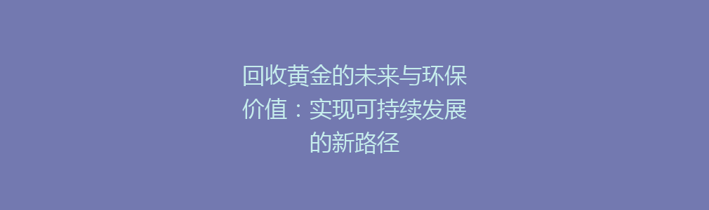 回收黄金的未来与环保价值：实现可持续发展的新路径