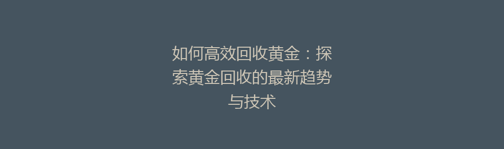 如何高效回收黄金：探索黄金回收的最新趋势与技术