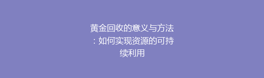 黄金回收的意义与方法：如何实现资源的可持续利用