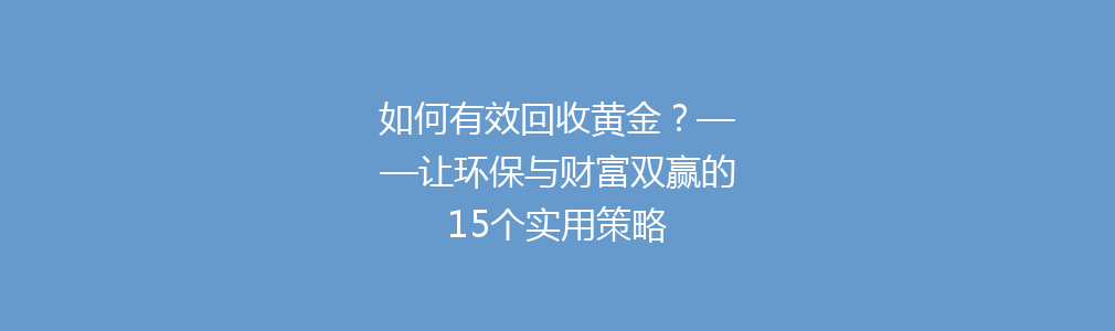 如何有效回收黄金？——让环保与财富双赢的15个实用策略