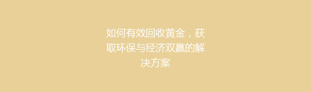 如何有效回收黄金，获取环保与经济双赢的解决方案