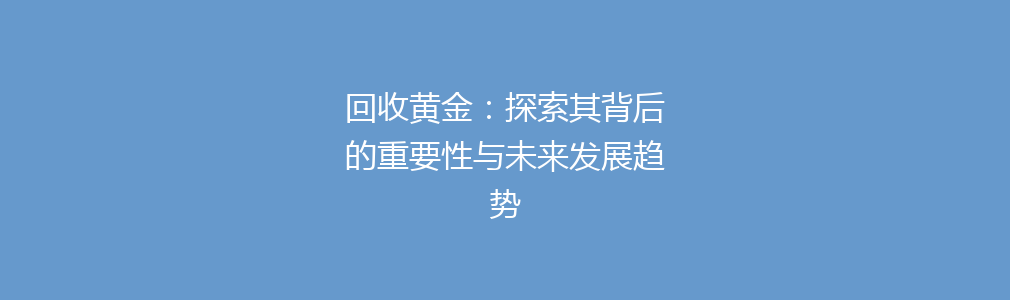 回收黄金：探索其背后的重要性与未来发展趋势