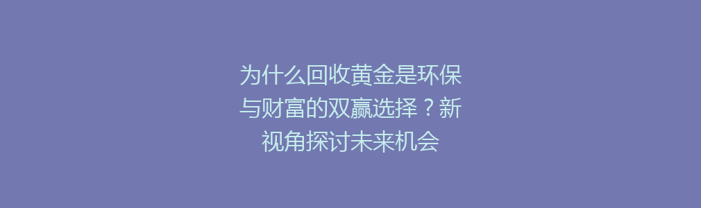 为什么回收黄金是环保与财富的双赢选择？新视角探讨未来机会