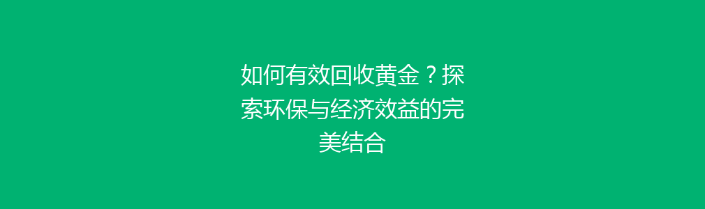 如何有效回收黄金？探索环保与经济效益的完美结合