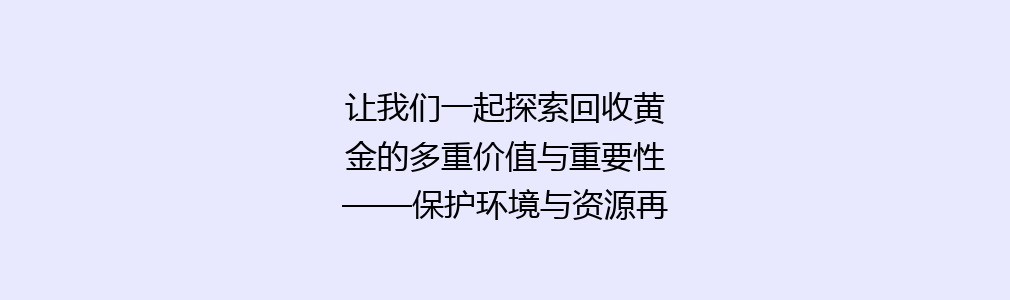 让我们一起探索回收黄金的多重价值与重要性——保护环境与资源再利用的双重使命