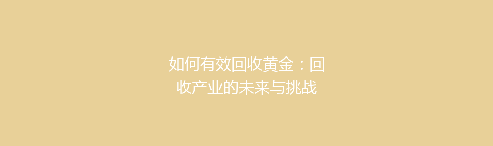 如何有效回收黄金：回收产业的未来与挑战