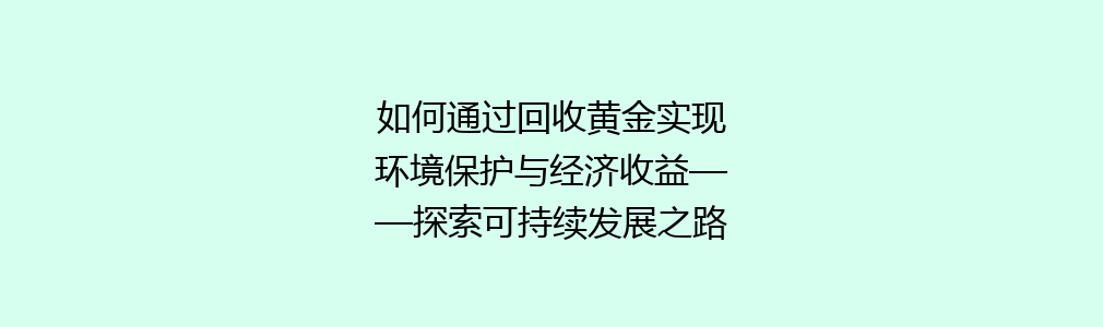 如何通过回收黄金实现环境保护与经济收益——探索可持续发展之路