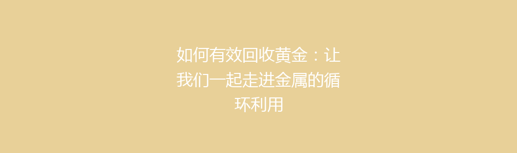 如何有效回收黄金：让我们一起走进金属的循环利用