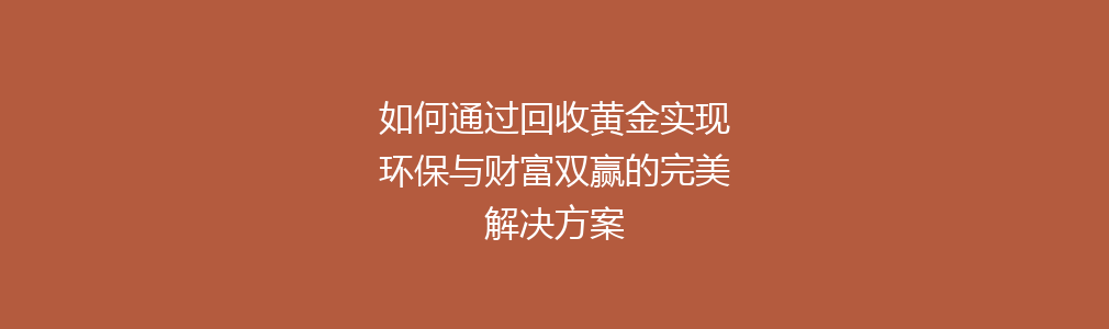 如何通过回收黄金实现环保与财富双赢的完美解决方案