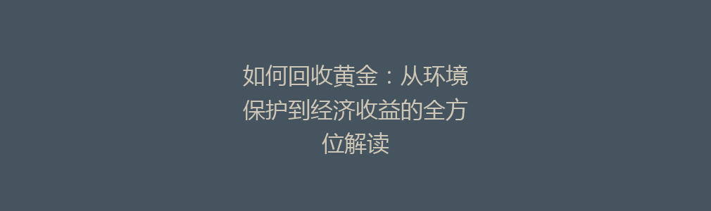 如何回收黄金：从环境保护到经济收益的全方位解读